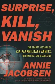 Surprise, Kill, Vanish: The Secret History of CIA Paramilitary Armies, Operators, and Assassins, Hardcover/Annie Jacobsen