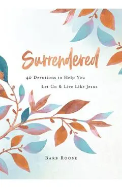 Surrendered: 40 Devotions to Help You Let Go and Live Like Jesus - Barbara L. Roose