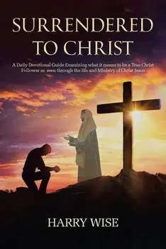 Surrendered To Christ: A Daily Devotional Guide Examining what it means to be a True Christ Follower as seen through the life and Ministry of, Paperback/Harry Wise