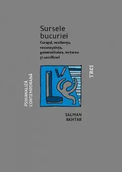 Sursele bucuriei. Curajul, rezilienta, recunostinta, generozitatea, iertarea si sacrificiul/Salman Akhtar