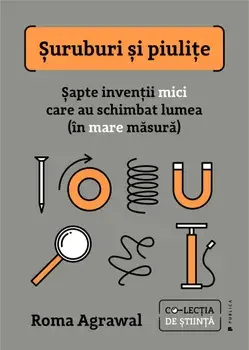 Suruburi si piulite. Sapte inventii mici care au schimbat lumea (in mare masura)/Roma Agrawal