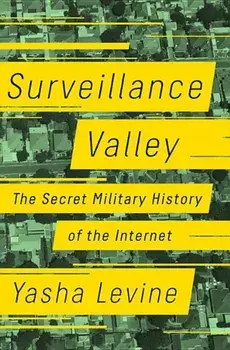Surveillance Valley: The Secret Military History of the Internet, Hardcover/Yasha Levine