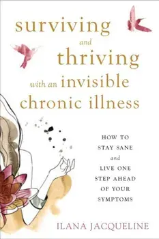 Surviving and Thriving with an Invisible Chronic Illness: How to Stay Sane and Live One Step Ahead of Your Symptoms, Paperback/Ilana Jacqueline