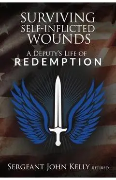 Surviving Self-Inflicted Wounds: A Deputy's Life of Redemption - John Kelly