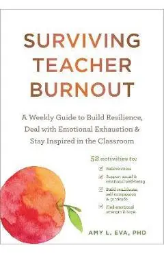 Surviving Teacher Burnout: A Weekly Guide to Build Resilience, Deal with Emotional Exhaustion, and Stay Inspired in the Classroom - Amy L. Eva