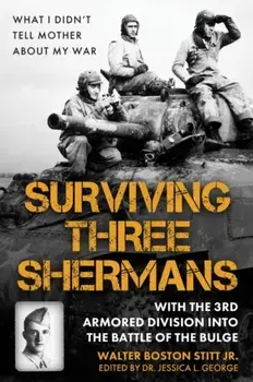 Surviving Three Shermans: With the 3rd Armored Division into the Battle of the Bulge. What I Didn’t Tell Mother About My War, Hardback/Walter Boston Stitt