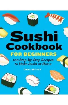 Sushi Cookbook for Beginners: 100 Step-By-Step Recipes to Make Sushi at Home - Chika Ravitch