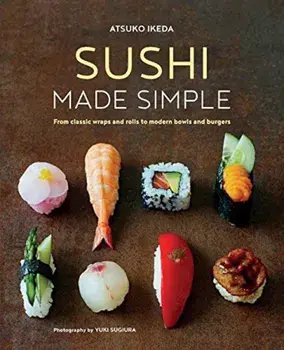 Sushi Made Simple: From Classic Wraps and Rolls to Modern Bowls and Burgers, Hardcover/Atsuko Ikeda