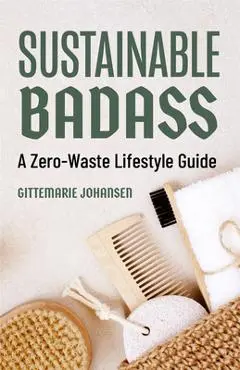 Sustainable Badass: A Zero-Waste Lifestyle Guide (Sustainable at Home, Eco Friendly Living, Sustainable Home Goods) - Gittemarie Johansen