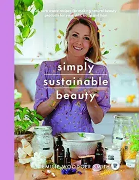 Sustainable Beauty. 30 Recipes to Create Your New Head to Toe Zero-Waste Beauty Routine, Paperback/Emilie Woodger Smith