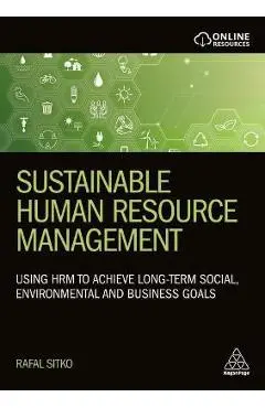 Sustainable Human Resource Management: Using Hrm to Achieve Long-Term Social, Environmental and Business Goals - Rafal Sitko