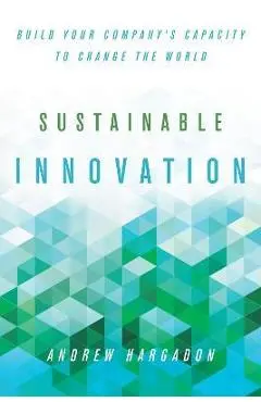 Sustainable Innovation: Build Your Company's Capacity to Change the World - Andrew Hargadon
