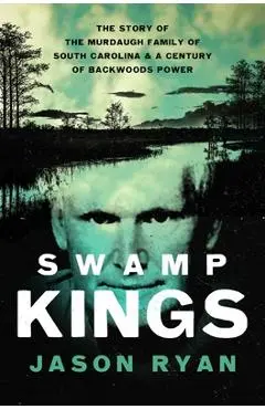Swamp Kings: The Story of the Murdaugh Family of South Carolina and a Century of Backwoods Power - Jason Ryan
