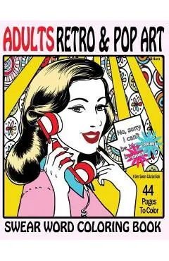 Swear Word Coloring Book Adults Retro & Pop Art Edition: A Very Sweary Coloring Book: 44 Stress Relieving Curse Word Pictures To Calm You The F**k Dow - Swear Words Coloring Books