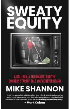 Sweaty Equity: A Ball Boy, A Billionaire, and the Bonkers Startup Tale You've Never Heard - Mike Shannon