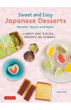 Sweet and Easy Japanese Desserts: Matcha, Mochi and More! a Complete Guide to Recipes, Ingredients and Techniques - Laure Kie