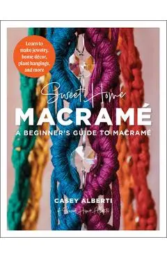 Sweet Home Macrame: A Beginner's Guide to Macrame: Learn to Make Jewelry, Home Decor, Plant Hangings, and More - Casey Alberti