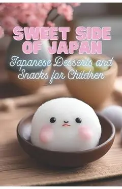 Sweet Side of Japan: Japanese Desserts and Snacks for Children Kid-Friendly Cookbook with 90 Delicious Sweet Treat Recipes for Curious Youn - Ben Tou