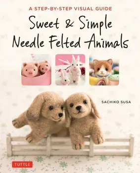 Sweet & Simple Needle Felted Animals: A Step-By-Step Visual Guide, Paperback/Sachiko Susa