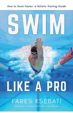 Swim Like A Pro: A Holistic Training Guide on How to Swim Faster & Smarter - Fares Ksebati