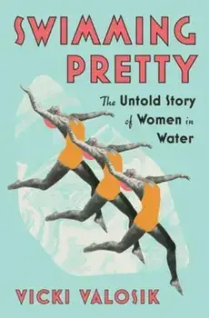 Swimming Pretty. The Untold Story of Women in Water, Hardback/Vicki Valosik