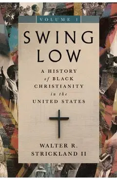 Swing Low, volume 1: A History of Black Christianity in the United States - Walter R. Strickland