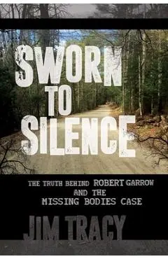 Sworn to Silence: The Truth Behind Robert Garrow and the Missing Bodies' Case - Jim Tracy