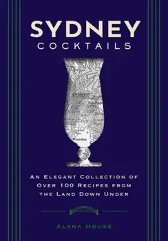 Sydney Cocktails. An Elegant Collection of Over 100 Recipes Inspired by the Land Down Under, Hardback/Alana House