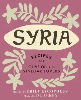 Syria: Recipes for Olive Oil and Vinegar Lovers, Hardcover/Emily Lycopolus