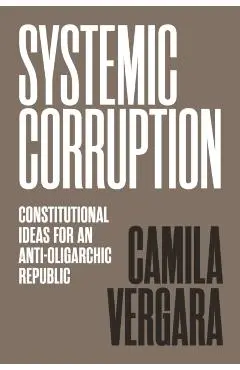 Systemic Corruption: Constitutional Ideas for an Anti-Oligarchic Republic - Camila Vergara