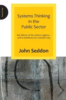 Systems Thinking in the Public Sector. The Failure of the Reform Regime.... and a Manifesto for a Better Way, Paperback/John Seddon
