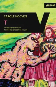T. Povestea testosteronului, hormonul care ne domina si separa/Carole Hooven