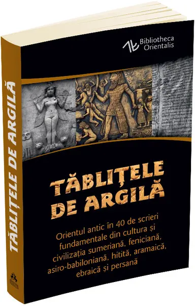 Tablitele de argila. Orientul antic in 40 de scrieri fundamentale din cultura si civilizatia sumeriana, feniciana, asiro-babiloniana, hitita, aramaica, ebraica si persana
