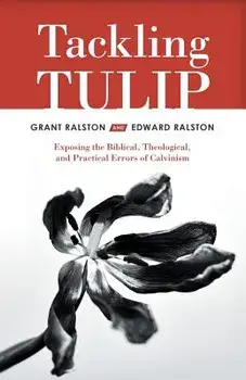 Tackling Tulip: Exposing the Biblical, Theological, and Practical Errors of Calvinism, Paperback/Grant Ralston