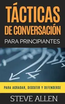 Tácticas de Conversación Para Principiantes Para Agradar, Discutir Y Defenderse: Cómo Iniciar Una Conversación, Agradar, Argumentar Y Defenderse, Paperback/Steve Allen