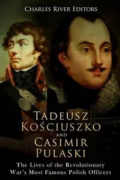 Tadeusz Kosciuszko and Casimir Pulaski: The Lives of the Revolutionary War's Most Famous Polish Officers, Paperback/Charles River Editors