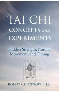 Tai Chi Concepts and Experiments: Hidden Strength, Natural Movement, and Timing - Robert Chuckrow
