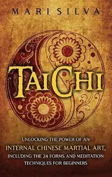 Tai Chi: Unlocking the Power of an Internal Chinese Martial Art, Including the 24 Forms and Meditation Techniques for Beginners, Hardcover/Mari Silva