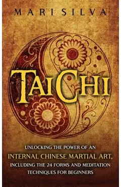 Tai Chi: Unlocking the Power of an Internal Chinese Martial Art, Including the 24 Forms and Meditation Techniques for Beginners - Mari Silva
