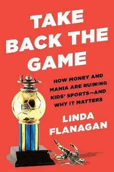 Take Back The Game. How Money and Mania Are Ruining Kids' Sports - and Why It Matters, Hardback/Linda Flanagan