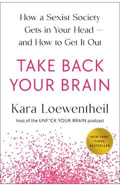 Take Back Your Brain: How a Sexist Society Gets in Your Head--And How to Get It Out - Kara Loewentheil