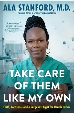 Take Care of Them Like My Own: Faith, Fortitude, and a Surgeon's Fight for Health Justice - Ala Stanford