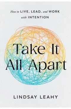 Take It All Apart: How to Live, Lead, and Work with Intention - Lindsay Leahy