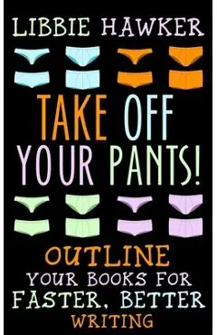 Take Off Your Pants!: Outline Your Books for Faster, Better Writing - Libbie Hawker