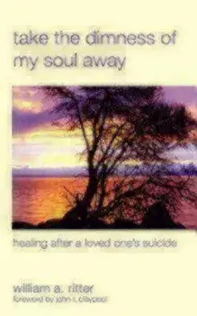 Take the Dimness of My Soul Away: Healing After a Loved One's Suicide, Paperback/William a. Ritter