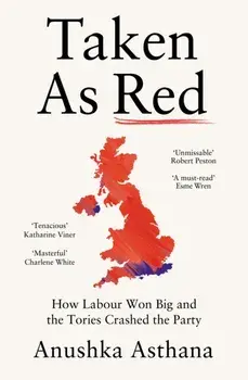 Taken As Red. How Labour Won Big and the Tories Crashed the Party, Hardback/Anushka Asthana
