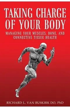 Taking Charge of Your Body: Managing Your Muscles, Bones, and Connective Tissue Health - Richard L. Van Buskirk Do