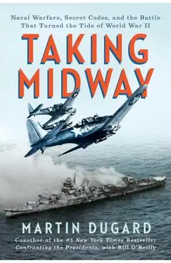 Taking Midway: Naval Warfare, Secret Codes, and the Battle That Turned the Tide of World War II - Martin Dugard