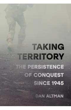 Taking Territory: The Persistence of Conquest Since 1945 - Dan Altman