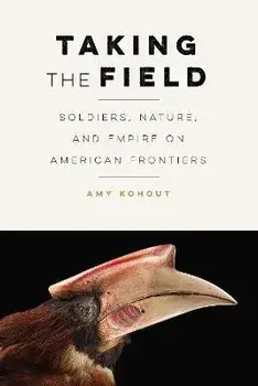 Taking the Field: Soldiers, Nature, and Empire on American Frontiers, Paperback/Amy Kohout